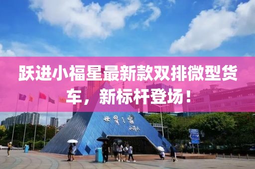 躍進(jìn)小福星最新款雙排微型貨車，新標(biāo)桿登場！