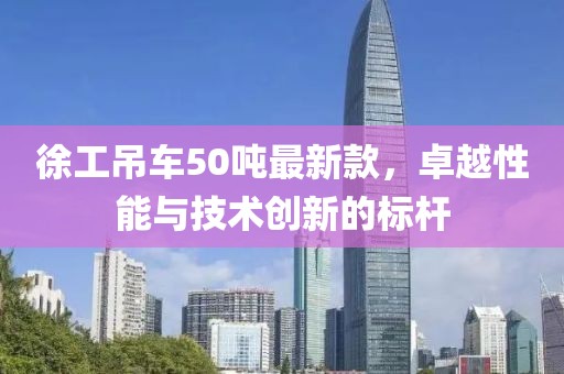 徐工吊車50噸最新款，卓越性能與技術(shù)創(chuàng)新的標(biāo)桿
