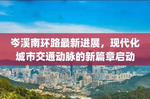 岑溪南環(huán)路最新進展，現(xiàn)代化城市交通動脈的新篇章啟動