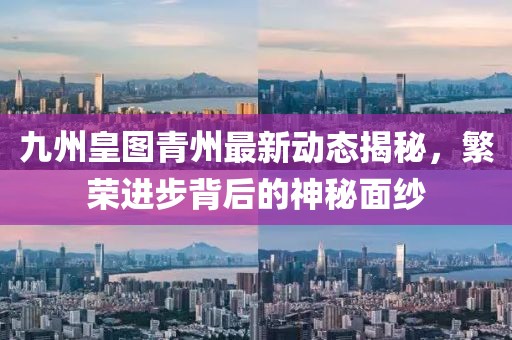 九州皇圖青州最新動(dòng)態(tài)揭秘，繁榮進(jìn)步背后的神秘面紗