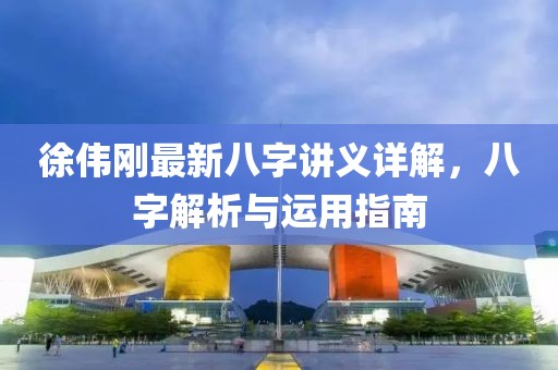 徐偉剛最新八字講義詳解，八字解析與運用指南