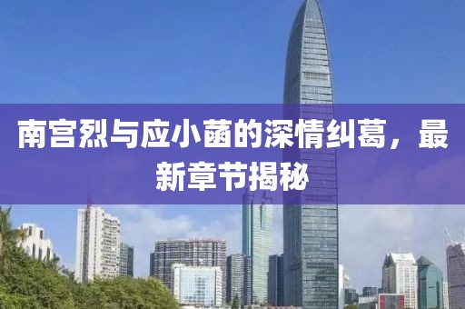 南宮烈與應(yīng)小菡的深情糾葛，最新章節(jié)揭秘