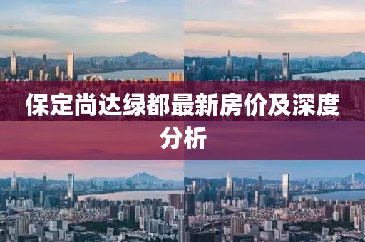 保定尚達綠都最新房價及深度分析