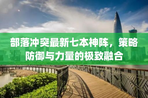 部落沖突最新七本神陣，策略防御與力量的極致融合