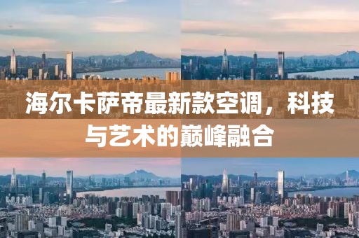 海爾卡薩帝最新款空調(diào)，科技與藝術(shù)的巔峰融合