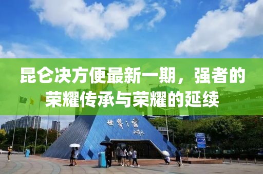 昆侖決方便最新一期，強(qiáng)者的榮耀傳承與榮耀的延續(xù)