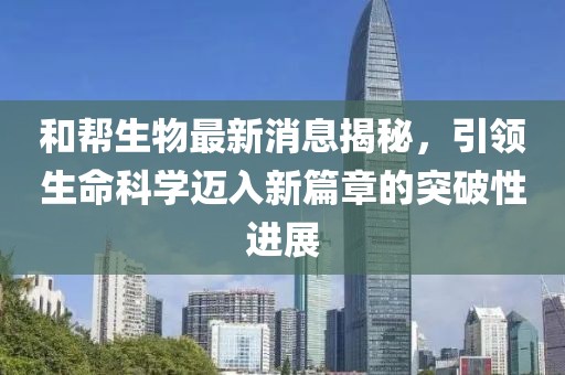 和幫生物最新消息揭秘，引領生命科學邁入新篇章的突破性進展
