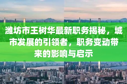 濰坊市王樹華最新職務(wù)揭秘，城市發(fā)展的引領(lǐng)者，職務(wù)變動帶來的影響與啟示