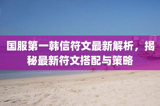 國服第一韓信符文最新解析，揭秘最新符文搭配與策略