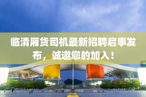 臨清廂貨司機(jī)最新招聘啟事發(fā)布，誠(chéng)邀您的加入！
