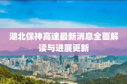 湖北保神高速最新消息全面解讀與進(jìn)展更新
