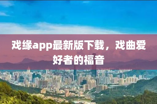 戲緣app最新版下載，戲曲愛好者的福音