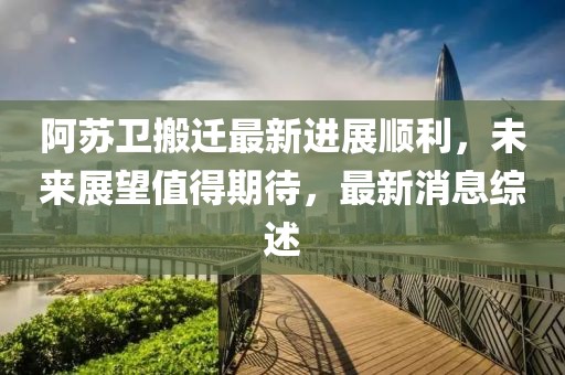 阿蘇衛(wèi)搬遷最新進展順利，未來展望值得期待，最新消息綜述