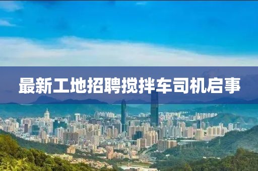 最新工地招聘攪拌車司機(jī)啟事