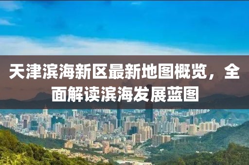 天津濱海新區(qū)最新地圖概覽，全面解讀濱海發(fā)展藍圖