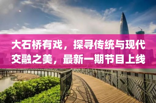 大石橋有戲，探尋傳統(tǒng)與現(xiàn)代交融之美，最新一期節(jié)目上線