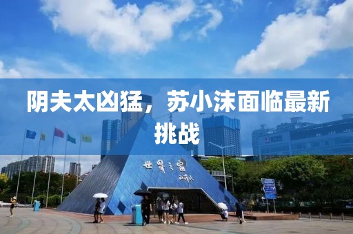 陰夫太兇猛，蘇小沫面臨最新挑戰(zhàn)