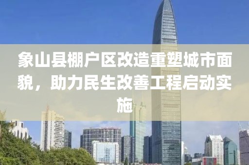象山縣棚戶區(qū)改造重塑城市面貌，助力民生改善工程啟動(dòng)實(shí)施