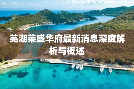 蕪湖榮盛華府最新消息深度解析與概述