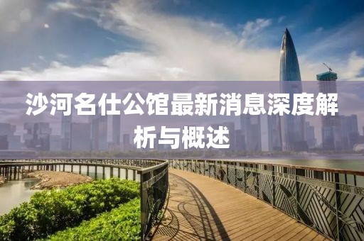 沙河名仕公館最新消息深度解析與概述