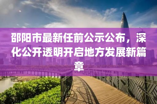邵陽市最新任前公示公布，深化公開透明開啟地方發(fā)展新篇章