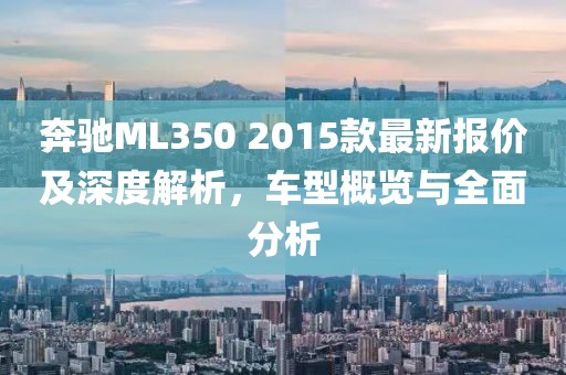 奔馳ML350 2015款最新報價及深度解析，車型概覽與全面分析