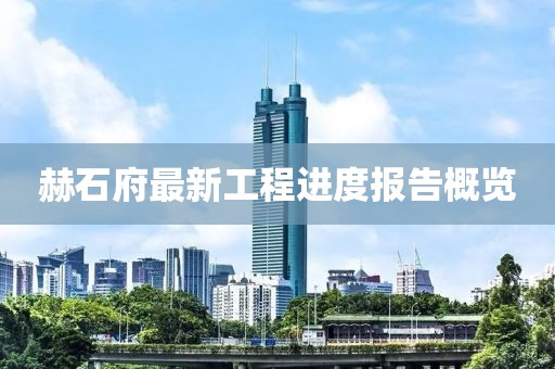 赫石府最新工程進(jìn)度報(bào)告概覽