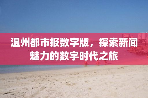 溫州都市報數(shù)字版，探索新聞魅力的數(shù)字時代之旅