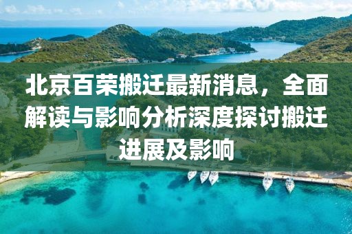 北京百榮搬遷最新消息，全面解讀與影響分析深度探討搬遷進展及影響