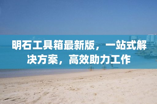 明石工具箱最新版，一站式解決方案，高效助力工作