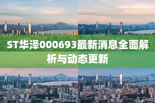 ST華澤000693最新消息全面解析與動(dòng)態(tài)更新