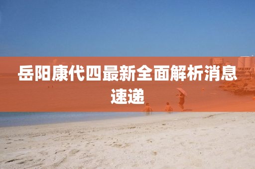 岳陽康代四最新全面解析消息速遞