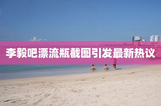 李毅吧漂流瓶截圖引發(fā)最新熱議