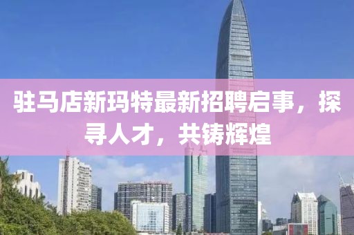 駐馬店新瑪特最新招聘啟事，探尋人才，共鑄輝煌