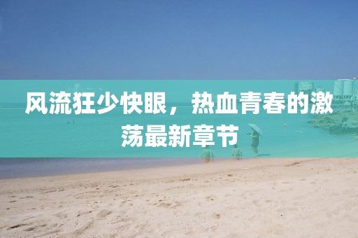 風(fēng)流狂少快眼，熱血青春的激蕩最新章節(jié)