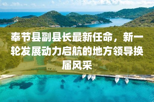 奉節(jié)縣副縣長(zhǎng)最新任命，新一輪發(fā)展動(dòng)力啟航的地方領(lǐng)導(dǎo)換屆風(fēng)采