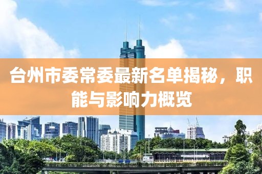 臺(tái)州市委常委最新名單揭秘，職能與影響力概覽