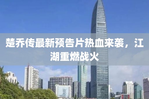 楚喬傳最新預(yù)告片熱血來(lái)襲，江湖重燃戰(zhàn)火