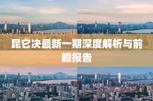 昆它決最新一期深度解析與前瞻報(bào)告