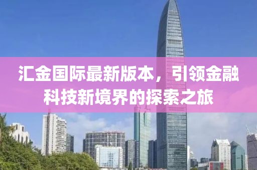 匯金國際最新版本，引領(lǐng)金融科技新境界的探索之旅