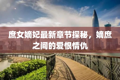 庶女嫡妃最新章節(jié)探秘，嫡庶之間的愛恨情仇