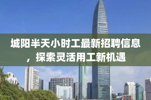 城陽(yáng)半天小時(shí)工最新招聘信息，探索靈活用工新機(jī)遇