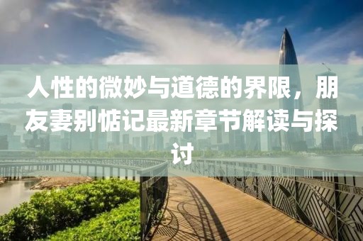 人性的微妙與道德的界限，朋友妻別惦記最新章節(jié)解讀與探討