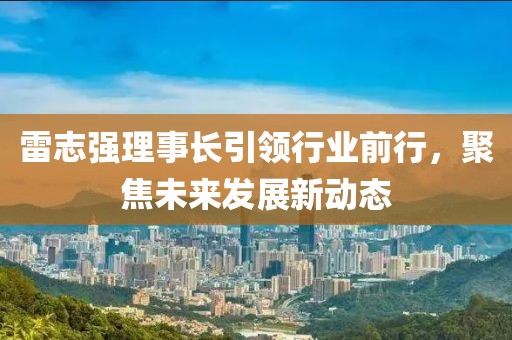 雷志強理事長引領(lǐng)行業(yè)前行，聚焦未來發(fā)展新動態(tài)