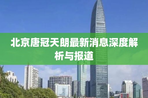 北京唐冠天朗最新消息深度解析與報(bào)道