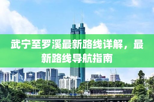武寧至羅溪最新路線詳解，最新路線導航指南