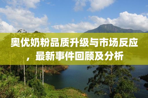 奧優(yōu)奶粉品質(zhì)升級(jí)與市場(chǎng)反應(yīng)，最新事件回顧及分析