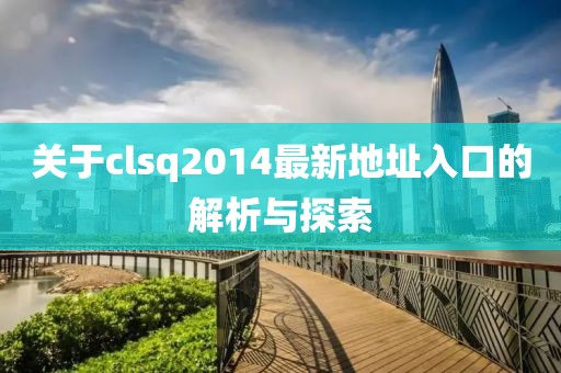 關(guān)于clsq2014最新地址入口的解析與探索