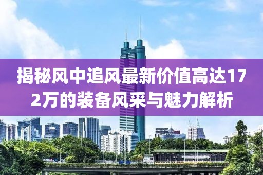 揭秘風(fēng)中追風(fēng)最新價(jià)值高達(dá)172萬的裝備風(fēng)采與魅力解析