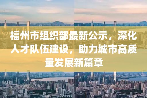 福州市組織部最新公示，深化人才隊(duì)伍建設(shè)，助力城市高質(zhì)量發(fā)展新篇章
